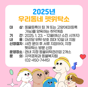 ○ 대    상: 동물등록이 된 개 또는 고양이(미등록 가능)를 양육하는 취약계층  ○ 기    간: 2025. 1. 23. ~ 12월(예산 소진 시까지)  ○ 내    용: 마리당 위탁·보호 최대 10일 내 지원  ○ 신청절차: 사전 문의 후 서류 지참하여, 지정 펫위탁소 방문 신청  ○ 운영장소: 관내 지정 동물위탁관리업 2개소  ○ 문    의: 지역경제과 동물복지팀(☎ 02-450-7445)