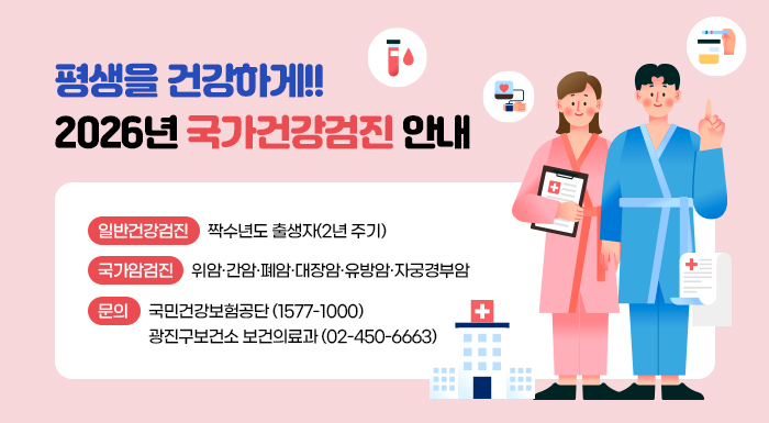 평생을 건강하게!!  2026년 국가건강검진 안내    ▶ 일반건강검진: 짝수년도 출생자(2년 주기)  ▶ 국가암검진: 위암·간암·폐암·대장암·유방암·자궁경부암  ▶ 문의: 국민건강보험공단 (1577-1000)           광진구보건소 보건의료과 (02-450-6663)