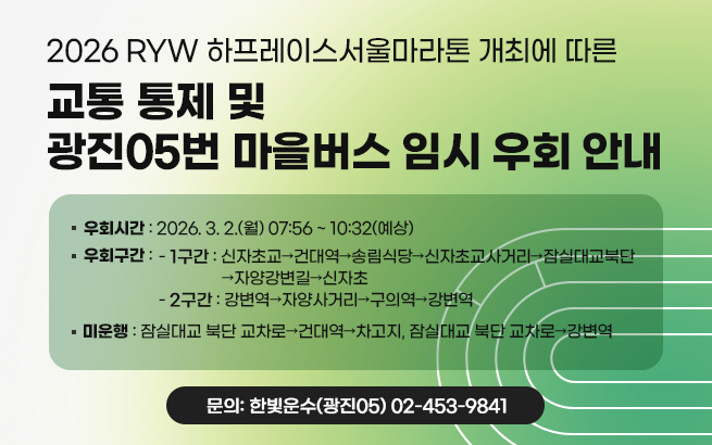 2026 RYW 하프레이스서울마라톤 개최에 따른  광진05번 마을버스 임시 우회운행 안내    ▶ 우회시간: 2026. 3. 2.(월) 07:56 ~ 10:32(예상)  ▶ 우회구간   - 1구간: 신자초교→건대역→송림식당→신자초교사거리→잠실대교북단→자양강변길→신자초   - 2구간: 강변역→자양사거리→구의역→강변역  ▶ 미운행: 잠실대교 북단 교차로→건대역→차고지,              잠실대교 북단 교차로→강변역    ▶ 문의: 한빛운수(광진05) 02-453-9841