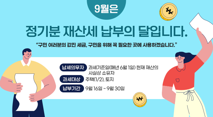 9월은 정기분 재산세 납부의 달입니다.  ○ 납세의무자 : 과세기준일(매년 6월 1일) 현재 재산의 사실상 소유자  ○ 과세대상 : 주택(1/2), 토지  ○ 납부기간 : 9월 16일 ~ 9월 30일  “구민 여러분의 값진 세금, 구민을 위해 꼭 필요한 곳에 사용하겠습니다.”