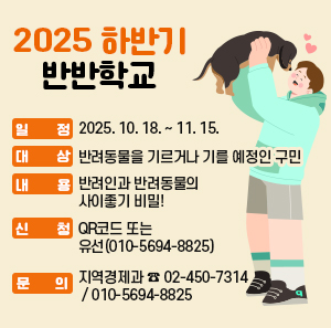 2025 하반기 반반학교  ○ 일정: 2025. 10. 18. ~ 11. 15. ○ 대상: 반려동물을 기르거나 기를 예정인 구민 ○ 내용: 반려인과 반려동물의 사이좋기 비밀! ○ 신청: QR코드 또는 유선(010-5694-8825) ○ 문의: 지역경제과 ☎ 02-450-7314 / 010-5694-8825