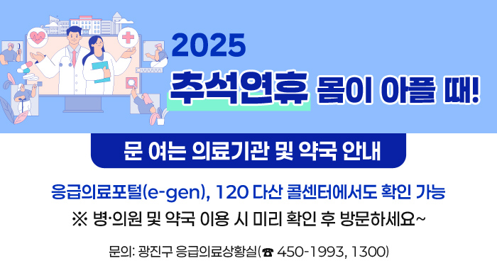 2025 추석연휴 몸이 아플 때!  문 여는 의료기관 및 약국 안내   응급의료포털(e-gen), 120 다산 콜센터에서도 확인 가능  ※ 병‧의원 및 약국 이용 시 미리 확인 후 방문하세요~     문의: 광진구 응급의료상황실(☎ 450-1993, 1300)