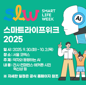 Smart Life Week 스마트라이프위크 2025 〇 일 시 : 2025. 9. 30.(화) ~ 10. 2.(목) 〇 장 소 : 서울 코엑스 〇 주 제 : 약자와 동행하는 AI 〇 내 용 : 전시·컨퍼런스·해커톤·시민혁신상 등  ※ 자세한 일정은 공식 홈페이지 참조