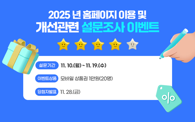 2025년 홈페이지 이용 및 개선관련 설문조사 이벤트     - 설문기간 : 11. 10.(월) ~ 11. 19.(수)   - 이벤트상품 : 모바일 상품권 1만원(20명)    - 당첨자발표 : 11. 28.(금)