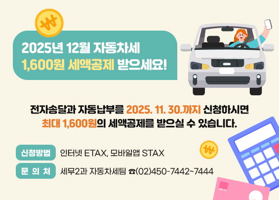 2025년 12월 자동차세 1,600원 세액공제 받으세요!  전자송달과 자동납부를 2025. 11. 30.까지 신청하시면  최대 1,600원의 세액공제를 받으실 수 있습니다.  □ 신청방법 : 인터넷 ETAX, 모바일앱 STAX  □ 문 의 처 : 세무2과 자동차세팀 ☎(02)450-7442~7444