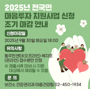 2025년 전국민 마음투자 지원사업 신청 조기 마감 안내  ㅇ신청 마감일: 2025. 9. 30.(화) 18:00  ㅇ유의사항: 동주민센터(오프라인)·복지로(온라인) 접수분만 인정   ※ 제출서류 미비 시 지원대상에서 제외될 수 있음  ㅇ문의: 보건소 건강관리과 마음건강팀 ☎ 02-450-1934