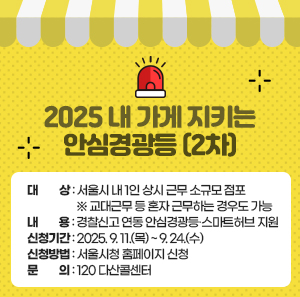 ○ 대상: 서울시 내 1인 상시 근무 소규모 점포 ※ 교대근무 등 혼자 근무하는 경우도 가능  ○ 내용: 경찰신고 연동 안심경광등·스마트허브 지원  ○ 신청기간: 2025. 9. 11.(목) ~ 9. 24.(수) ○ 신청방법: 서울시청 홈페이지 신청  ○ 문의: 120 다산콜센터