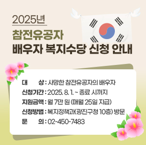 2025년 참전유공자 배우자 복지수당 신청 안내  ○ 대상: 사망한 참전유공자의 배우자  ○ 신청기간: 2025. 8. 1. ~ 종료 시까지  ○ 지원금액: 월 7만 원 (매월 25일 지급)  ○ 신청방법: 복지정책과(광진구청 10층) 방문  ○ 문의: ☎ 02-450-7483