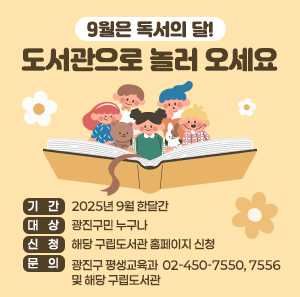 9월은 독서의 달! 도서관으로 놀러 오세요  〇 기    간: 2025년 9월 한달간  〇 대    상: 광진구민 누구나  〇 신    청: 해당 구립도서관 홈페이지 신청  〇 문    의: 광진구 평생교육과 ☎ 02-450-7550, 7556                  및 해당 구립도서관