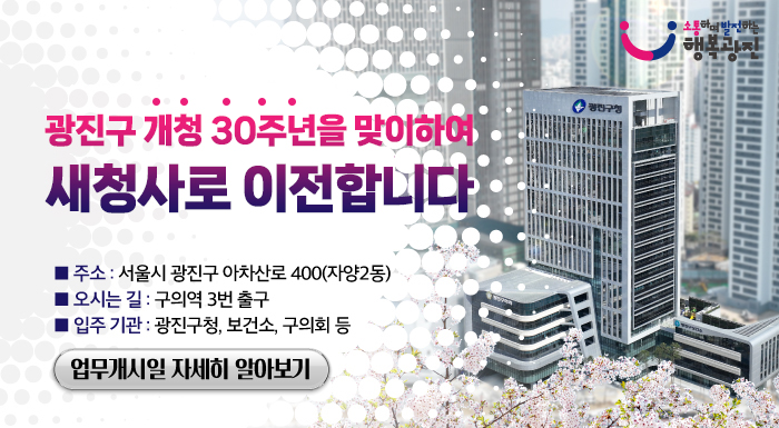 광진구 청사 이전 일정 안내  주소: 서울시 광진구 아차산로400(자양2동) 오시는길: 구의역 3번 출구 입주기관: 광진구청, 보건소, 구의회 등  업무개시일 자세히 알아보기