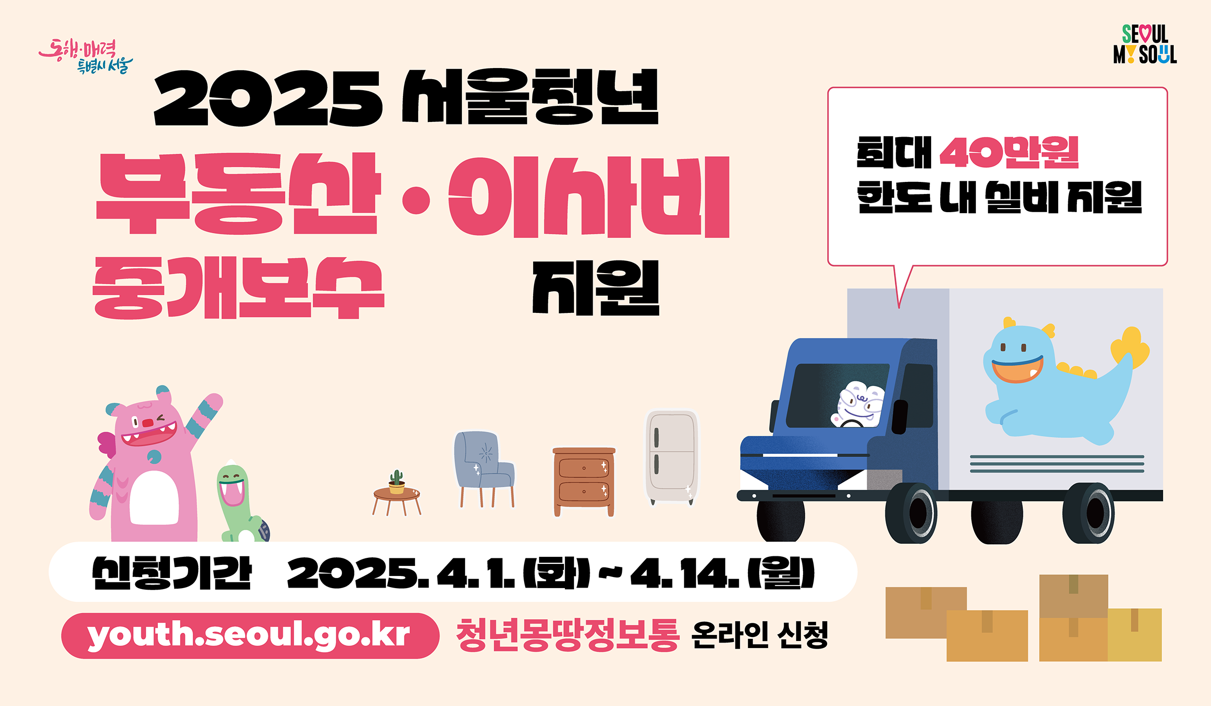 2025 서울청년 부동산, 이사비 중개보수 지원 최대 40만원 한도 내 실비 지원 신청기간: 2025. 4. 1.(화) ~ 4. 14. (월) youth.seoul.go.kr 청년몽땅정보통 온라인신청