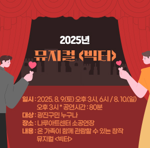 2025년 뮤지컬 <빅터>  〇 일시: 2025. 8. 9.(토) 오후 3시, 6시 / 8. 10.(일) 오후 3시 * 공연시간: 80분  〇 대상: 광진구민 누구나   〇 장소: 나루아트센터 소공연장  〇 내용: 온 가족이 함께 관람할 수 있는 창작 뮤지컬 <빅터>