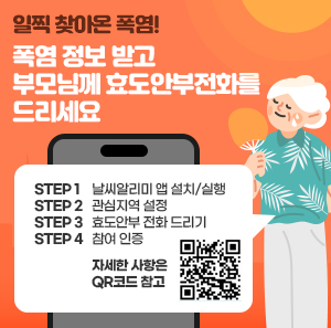 일찍 찾아온 폭염! 폭염 정보 받고 부모님께 효도 안부전화를 드리세요 step1 날씨 알리미 앱설치/실행 step2 관심지역 설정 step3 효도 안부 전화 드리기 step4 참여인증 자세한 사항은 QR코드 참고