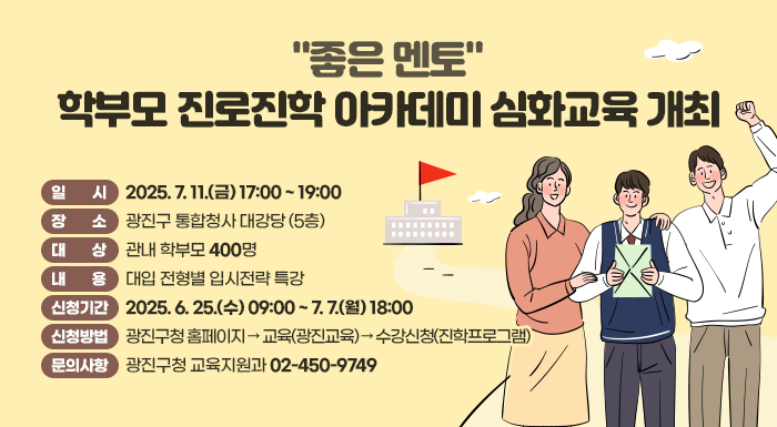 ○ 일    시: 2025. 7. 11.(금) 17:00 ~ 19:00     ○ 장    소: 광진구 통합청사 대강당 (5층)     ○ 대    상: 관내 학부모 30명     ○ 내    용: 대입 전형별 입시전략 특강     ○ 신청기간: 2025. 6. 25.(수) 09:00 ~ 7. 7.(월) 18:00     ○ 신청방법: 광진구청 홈페이지 → 교육(광진교육) → 수강신청(진학프로그램)     ○ 문의사항: 광진구청 교육지원과 ☎ 02-450-9749