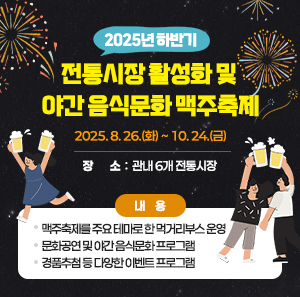 ○ 일        시 : 2025. 8. 26.(화) ~ 10. 24.(금)   ○ 장      소 :  관내 6개 전통시장  ○ 내      용     -  맥주축제를 주요 테마로 한 먹거리부스 운영     -  문화공연 및 야간 음식문화 프로그램      - 경품추첨 등 다양한 이벤트 프로그램