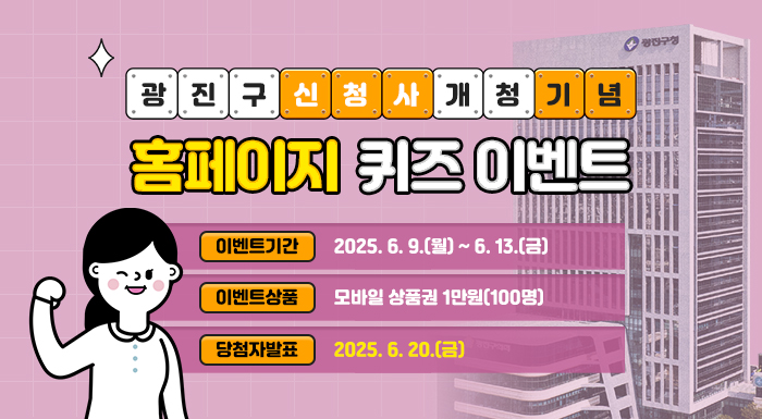 - 광진구 신청사 개청 기념 -  홈페이지 퀴즈 이벤트  ❍ 이벤트기간 : 2025. 6. 9.(월) ~ 6. 13.(금)  ❍ 이벤트상품 : 모바일 상품권 1만원(60명)  ❍ 당첨자발표 : 2025. 6. 20.(금)