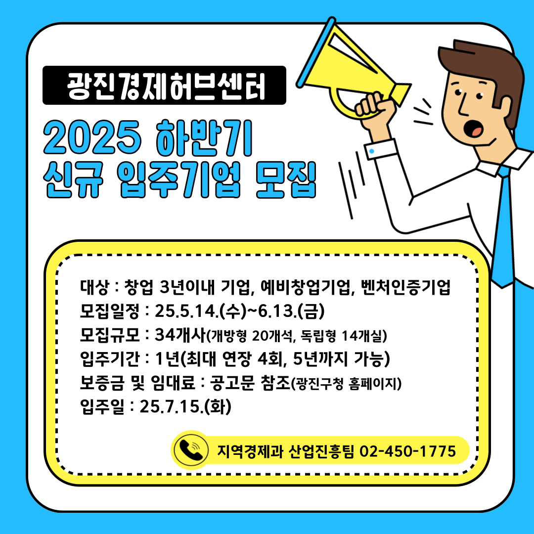 〇 모집일정 : 2025.5.14.(수)~6.13.(금)  〇 모집규모 : 34개사(개방형20개석, 독립형 14개실)  〇 입주기간 : 1년(최대 연장 4회, 5년까지 가능)  〇 보증금 및 임대료 : 공고문 참조(광진구청 홈페이지)  〇 입 주 일 : 2025.7.15.(화)  〇 문의번호 : 광진구청 지역경제과 ☎ 02-450-1775