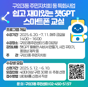 구의3동 주민자치회 동 특화사업  쉽고 재미있는 챗GPT 스마트폰 교실  □ 프로그램 개요  ○ 수강기간 : 2025. 6. 20. ~7. 11. 매주 금요일 14:00 ~ 16:00  ○ 수강장소 : 구의3동주민센터 5층 대강당  ○ 강의내용 : 챗GPT 활용한 AI비서 만들기, 사진 꾸미기, 동영상 제작 등  ○ 주 관 : 구의3동 주민자치회  □ 수강생 모집  ○ 신청기간 : 2025. 5. 12. ~ 6. 10.  ○ 모집인원 : 40대 이상 구민 30명 ※ 추첨 선정  ○ 접수방법 : 네이버폼 신청서 작성  12345  ○ 문 의 : 구의3동 주민센터 ☎02-450-5157