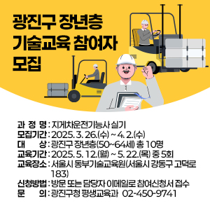 □ 과 정 명 : 지게차운전기능사 실기  □ 모집기간 : 2025. 3. 26.(수) ~ 4. 2.(수)         □ 대    상 : 광진구 장년층(50~64세) 총 10명  □ 교육기간 : 2025. 5. 12.(월) ~ 5. 22.(목) 중 5회    □ 교육장소 : 서울시 동부기술교육원(서울시 강동구 고덕로 183)  □ 신청방법 : 방문 또는 담당자 이메일로 참여신청서 접수   □ 문    의 : 광진구청 평생교육과  ☎ 02-450-9741