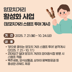 〇 기    간: 2025. 7. 21.(월) ~ 10. 24.(금)  〇 내    용    - '양으로 꽂히는 양꼬치 거리 스탬프 투어' 본격개시(2025. 7. 21.~ 10. 17.)     • 건대입구 일대 양꼬치 거리의 참여음식점 방문 시 스탬프 적립     • 맥주세트, 외식상품권, 상하이 왕복항공권 등 풍성한 리워드 제공