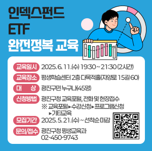 ○ 교육일시 : 2025. 6. 11.(수) 19:30 ~ 21:30 (2시간)     ○ 교육장소 : 평생학습센터 2층 다목적홀(자양로 15길 60)     ○ 대    상 : 광진구민 누구나(45명)     ○ 신청방법 : 광진구청 교육포털, 전화 및 현장접수        ※ 교육포털▶수강신청▶프로그램신청▶기타교육     ○ 모집기간 : 2025. 5. 21.(수) ~ 선착순 마감     ○ 문의/접수 : 광진구청 평생교육과 02-450-9743