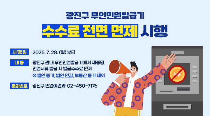 광진구 무인민원발급기 수수료 전면 면제 시행  〇 시 행 일: 2025. 7. 28. (월) 부터  〇 내 용: 광진구 관내 무인민원발급기에서 제증명 민원서류 발급 시 발급수수료 면제  (※ 법인 등기, 법인 인감, 부동산 등기 제외)  〇 문의번호: 광진구 민원여권과 ☎ 02-450-7176