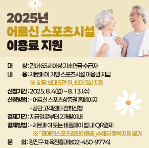 ○ 대 상: 관내 65세이상 기초연금 수급자   ○ 내 용: 제로페이 가맹 스포츠시설 이용권 지급    ※ 회당 최대 5만 원, 최대 3회 지원  ○ 신청기간: 2025. 8. 4(월) ~ 8. 13.(수) ○ 신청방법  - 어르신 스포츠상품권 홈페이지  - 공단 고객센터 전화신청  ○ 결제기간: 지급일로부터 2개월이내  ○ 결제방법  - 제로페이 또는 비플페이 앱 내 QR결제    ※ 「장애인스포츠강좌이용권」수혜자 중복지원 불가  ○ 문의: 광진구 체육진흥과(☎02-450-9774)