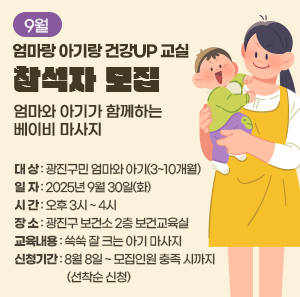 ○ 대 상: 광진구민 엄마와 아기(3~10개월)     ○ 일 자: 2025년 9월 30일(화)     ○ 시 간: 오후 3시 ~ 4시     ○ 장 소: 광진구 보건소 2층 보건교육실     ○ 교육 내용: 쑥쑥 잘 크는 아기 마사지     ○ 신청 기간: 8월 8일 ~ 모집인원 충족 시까지(선착순 신청)