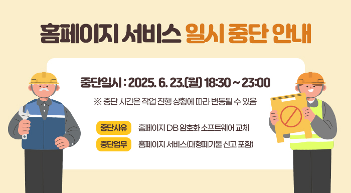 홈페이지 서비스 일시 중단 안내   - 중단일시 : 2025. 6. 23.(월) 18:30 ~ 23:00    ※ 중단 시간은 작업 진행 상황에 따라 변동될 수 있음   - 중단사유 : 홈페이지 DB 암호화 소프트웨어 교체   - 중단업무 : 홈페이지 서비스(대형폐기물 신고 포함)