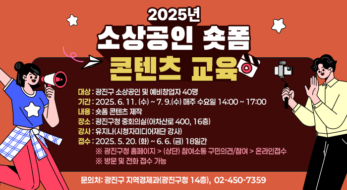 〇 대상: 광진구 소상공인 및 예비창업자 40명     〇 기간: 2025. 6. 11. (수) ~ 7. 9.(수) 매주 수요일 14:00 ~ 17:00      〇 내용: 숏폼 콘텐츠 제작     〇 장소: 광진구청 중회의실(아차산로 400, 16층)     〇 강사: 유지나(시청자미디어재단 강사)     〇 접수: 2025. 5. 20. (화) ~ 6. 6. (금) 18일간             ※ 광진구청 홈페이지 > (상단) 참여소통 > 구민의견/참여 > 온라인접수             ※ 방문 및 전화 접수 가능     〇 문 의 처: 광진구 지역경제과(광진구청 14층), ☎ 02-450-7359