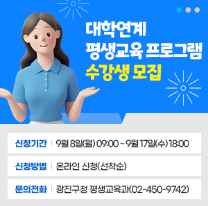 □ 대학연계 평생교육 프로그램 수강생 모집    ○ 신청기간: 9월 8일(월) 09:00 ~ 9월 17일(수) 18:00    ○ 신청방법: 온라인 신청(선착순)    ○ 문의전화: 광진구청 평생교육과(☎02-450-9742)