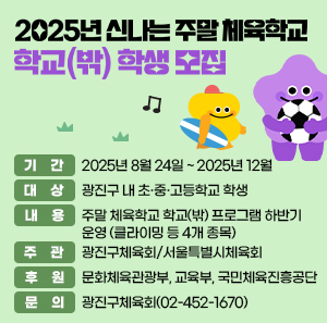 ○ 기    간 : 2025년 8월 24일 ~ 2025년 12월   ○ 대    상 : 광진구 내 초·중·고등학교 학생   ○ 내    용 : 주말 체육학교 학교(밖) 프로그램 하반기 운영                  (클라이밍 등 4개 종목)   ○ 주    관 : 광진구체육회/서울특별시체육회   ○ 후    원 : 문화체육관광부, 교육부, 국민체육진흥공단   ○ 문    의 : 광진구체육회(☎02-452-1670)