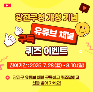 광진구청 개청 기념  유튜브 채널   구독 퀴즈   이벤트  참여기간 : 2025. 7. 28.(월) ~ 8. 10.(일)  광진구 유튜브 채널  구독하고 퀴즈맞히고   선물 받아 가세요!