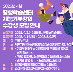 ○ 신청기간: 2025. 4. 2.(수) 오전 9시부터 선착순 마감  ○ 교육기간: 2025. 4. 14.(월) ~ 2025. 5. 9.(금)  ○ 대    상: 구민 누구나  ○ 장    소: 광진구평생학습센터 3층 소학습실(자양로15길 60)  ○ 내    용: 기초부터 배우는 여행 일본어, 우리말을 영어로 쉽게 말하는 법               색종이로 피어나는 행복 교실, 마음을 울리는 시낭송               숫자만 알면 할 수 있는 칼림바(입문과정)  ○ 신    청: 광진교육포털 홈페이지 또는 전화 신청  ○ 문    의: 광진구청 평생교육과(☎02-450-7515)