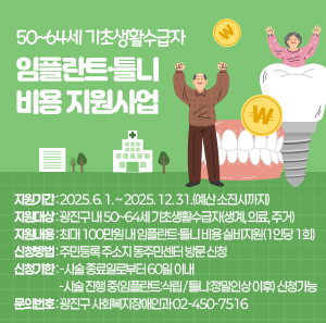 〇 지원기간: 2025. 6. 1. ~ 2025. 12. 31.(예산 소진시까지)  〇 지원대상: 광진구 내 50~64세 기초생활수급자(생계, 의료, 주거)  〇 지원내용: 최대 100만원 내 임플란트·틀니 비용 실비지원(1인당 1회)  〇 신청방법: 주민등록 주소지 동주민센터 방문 신청  〇 신청기한: - 시술 종료일로부터 60일 이내               - 시술 진행 중(임플란트:식립 / 틀니:정밀인상 이후) 신청가능  〇 문의번호: 광진구 사회복지장애인과 ☎ 02-450-7516