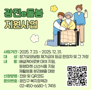 광진e돌봄 지원사업  〇 사업기간: 2025. 7. 23. ~ 2025. 12. 31.  〇 대 상: 장기요양보험 재가급여 등급 판정자 및 그 가정   〇 내 용: 배설케어로봇 대여 지원, 동행마켓 신선식품 지원 재활용품 분리배출 대행  〇 신청방법: 전화 및 QR코드  〇 문의번호: 광진구 복지정책과 ☎ 02-450-6680~1, 7418