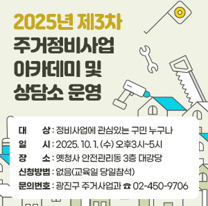 2025년 제3차 주거정비사업 아카데미 및 상담소 운영  〇 대    상: 정비사업에 관심있는 구민 누구나  〇 일    시: 2025. 10. 1. (수) 오후3시~5시  〇 장    소: 옛청사 안전관리동 3층 대강당  〇 신청방법: 없음(교육일 당일참석)  〇 문의번호: 광진구 주거사업과 ☎ 02-450-9706
