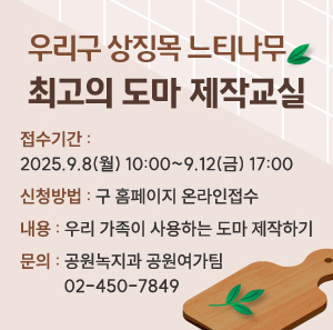 우리구 상징목 느티나무  최고의 도마 제작교실 안내  ㅇ 접수기간: 2025. 9. 8.(월) 10:00 ~ 9. 12.(금) 17:00  ㅇ 신청방법: 구 홈페이지 온라인접수  ㅇ 내용: 우리 가족이 사용하는 도마 제작하기  ㅇ 문의: 공원녹지과 공원여가팀 02-450-7849