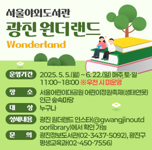 ○ 운영기간: 2025. 5. 5.(월) ~ 6. 22.(일) 매주 토·일 11:00~18:00 ※우천 시 미운영  ○ 장    소: 서울어린이대공원 어린이정원축제(생태연못) 인근 숲속마당  ○ 대    상: 누구나  ○ 상세내용: 광진 원더랜드 인스타(@gwangjinoutdoorlibrary)에서 확인 가능  ○ 문    의: 광진정보도서관(02-3437-5092), 광진구 평생교육과(02-450-7556)