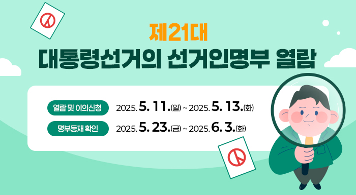 제21대 대통령선거의 선거인명부 열람    ① 열람 및 이의신청 : 2025. 5. 11.(일) ~ 2025. 5. 13.(화)  ② 명부등재 확인 : 2025. 5. 23.(금) ~ 2025. 6. 3.(화)