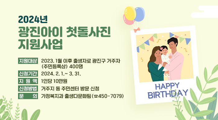 □ 지원대상 : 2023. 1월 이후 출생자로 광진구 거주자(주민등록상) 400명  □ 신청기간 : 2024. 2. 1.~ 3. 31.  □ 지 원 액 : 1인당 10만원  □ 신청방법 : 거주지 동 주민센터 방문 신청  □ 문 의 : 가정복지과 출생다문화팀(☎450-7079)