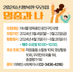 모집대상: 자녀를 양육중인 광진구민 8명  모집기간: 2024년 3월 4일(월) ~ 3월 22일(금)  활동일시: 2024년 4월 3일(수) ~ 6월 26일(수)  *매주 수요일 10:00~12:00.  주요 프로그램: 마음돌봄 소활동 10회, 명상활동 10회, 우리만의 외출 1회, 종결평가 1회  문의: 이혜빈 사회복지사 (02-3436-4316)