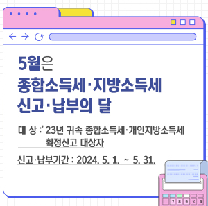 5월은 종합소득세·지방소득세 신고·납부의 달    대 상 :’23년 귀속 종합소득세·개인지방소득세 확정신고 대상자  신고·납부기간 : 2024. 5. 1. ∼ 5. 31.