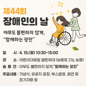 제44회 장애인의 날  아무도 불편하지 않게,“함께하는 광진”       ○ 일    시 : 4. 15.(월) 10:30~15:00     ○ 장    소 : 어린이대공원 열린무대(능동로 216, 능동)     ○ 주요내용 : 기념식, 유공자 표창, 부스운영, 공연 및 장기자랑 등