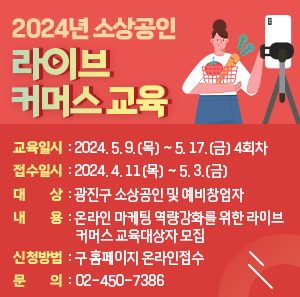 〇 교육일시 : 2024. 5. 9.(목) ~ 5. 17.(금) 4회차  〇 접수일시 : 2024. 4. 11(목) ~ 5. 3.(금)  〇 대     상 : 광진구 소상공인 및 예비창업자  〇 내    용: 온라인 마케팅 역량강화를 위한 라이브커머스 교육대상자 모집  〇 신청방법: 구 홈페이지 온라인접수  문의 ☎ 02-450-7386