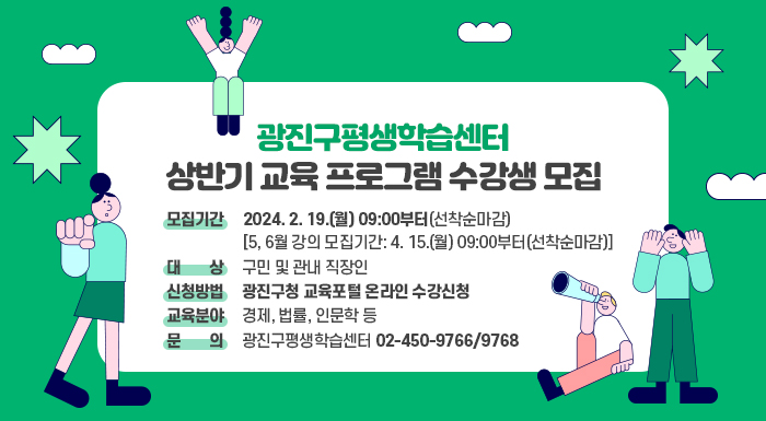 ○ 모집기간: 2024. 2. 19.(월) 09:00부터(선착순마감)                 [5, 6월 강의 모집기간: 4. 15.(월) 09:00부터(선착순마감)]  ○ 대 상: 구민 및 관내 직장인  ○ 신청방법: 광진구청 교육포털 온라인 수강신청  ○ 교육분야: 경제, 법률, 인문학 등  ○ 문 의: 광진구평생학습센터 02-450-9766/9768