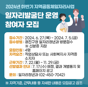 □ 접수기간 : 2024. 6. 27.(목) ~ 2024. 7. 5.(금)    □ 접수방법 : 광진구청 일자리청년과 방문접수 ※ 신분증 지참    □ 모집인원 : 4명    □ 자격요건 :  직업상담사 또는 사회복지사 자격증 소지자     □ 근무기간 : 7. 22.(월) ~ 11. 29.(금)    □ 선발결과 안내 : 7. 17.(수) 예정, 결과 개별통지 및 홈페이지 공고    □ 문    의 : 일자리청년과(☎ 02-450-7042)   ※ 자격기준, 근무내용 등 자세한 내용은 모집공고 참조