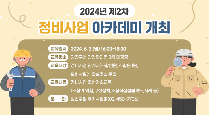 <2024년 제2차 정비사업 아카데미 개최>  ○ 교육일시 : 2024. 6. 3.(월) 16:00~18:00  ○ 교육장소 : 광진구청 안전관리동 3층 대강당  ○ 교육대상 : 정비사업 관계자(조합임원, 조합원 등), 정비사업에 관심있는 주민  ○ 교육내용 : 정비사업 조합기초교육(조합의 역할, 구성절차, 조합직접설립제도, 사례 등)  ○ 문    의 : 광진구청 주거사업과(02-450-9706)