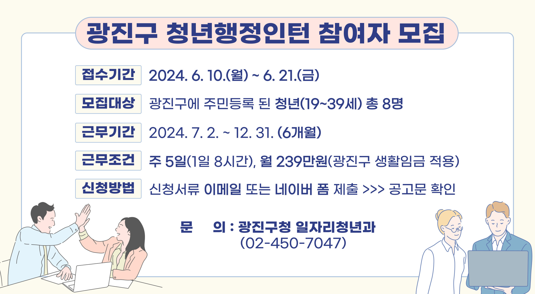 접수기간: 2024. 6. 10.~ 6. 21. 모집대상: 광진구에 주민등록된 19~39세 청년 8명, 근무기간: 2024. 7. 2. ~12. 31 근무조건: 주5일, 월239만원 신청방법: 신청서류 이메일 또는 네이버폼 제출
