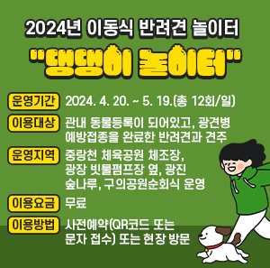 운영기간: 2024. 4. 20. ~ 5. 19.(총 12회/일)  이용대상: 관내 동물등록이 되어있고, 광견병 예방접종을 완료한 반려견과 견주  운영지역: 중랑천 체육공원 체조장, 광장 빗물펌프장 옆, 광진 숲나루, 구의공원순회식 운영  이용요금: 무료  이용방법: 사전예약(QR코드 또는 문자 접수) 또는 현장 방문